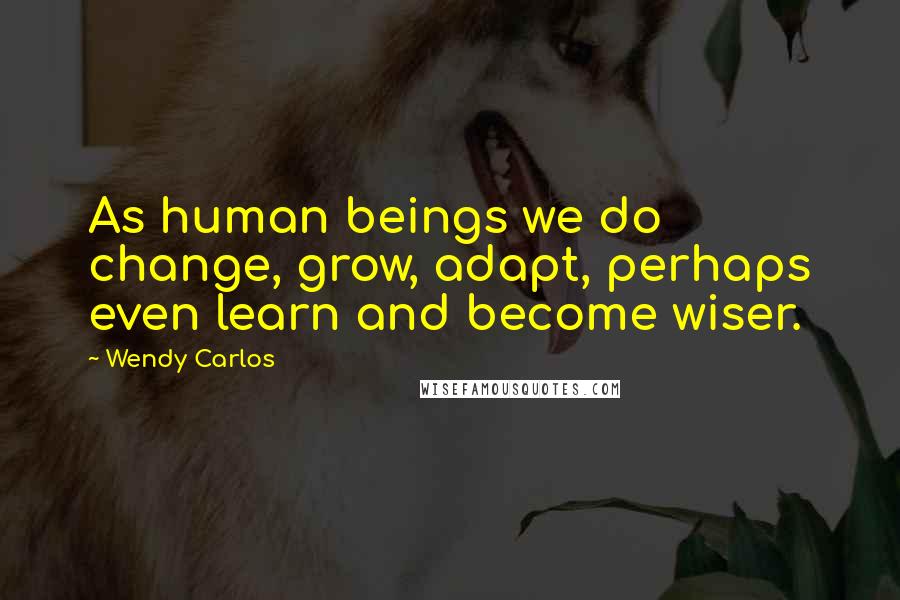 Wendy Carlos Quotes: As human beings we do change, grow, adapt, perhaps even learn and become wiser.