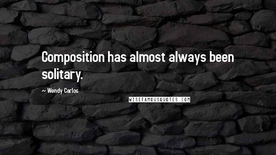 Wendy Carlos Quotes: Composition has almost always been solitary.