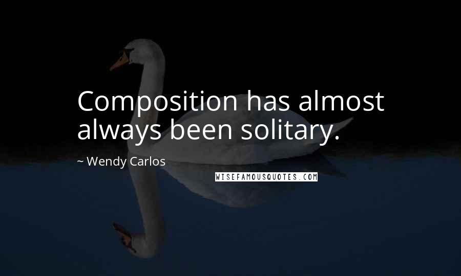 Wendy Carlos Quotes: Composition has almost always been solitary.