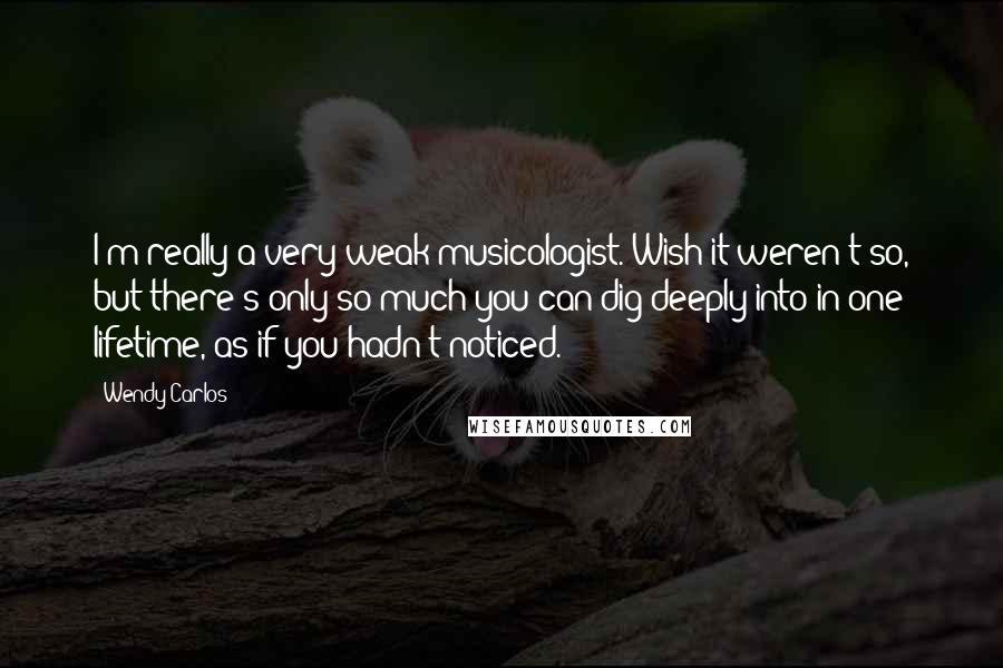 Wendy Carlos Quotes: I'm really a very weak musicologist. Wish it weren't so, but there's only so much you can dig deeply into in one lifetime, as if you hadn't noticed.