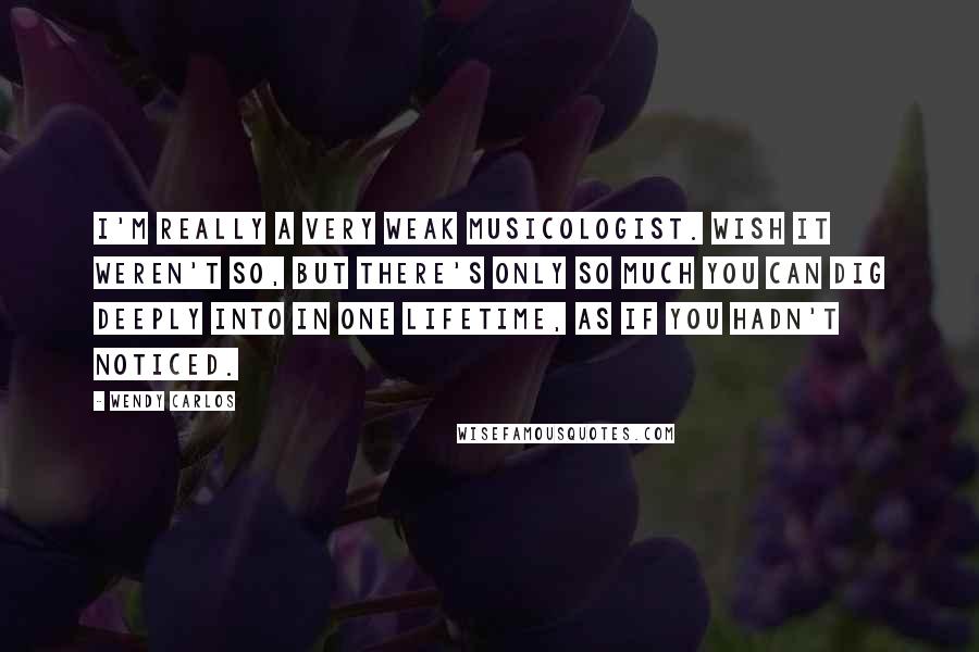 Wendy Carlos Quotes: I'm really a very weak musicologist. Wish it weren't so, but there's only so much you can dig deeply into in one lifetime, as if you hadn't noticed.