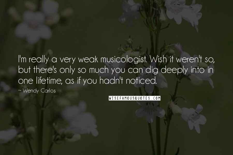 Wendy Carlos Quotes: I'm really a very weak musicologist. Wish it weren't so, but there's only so much you can dig deeply into in one lifetime, as if you hadn't noticed.