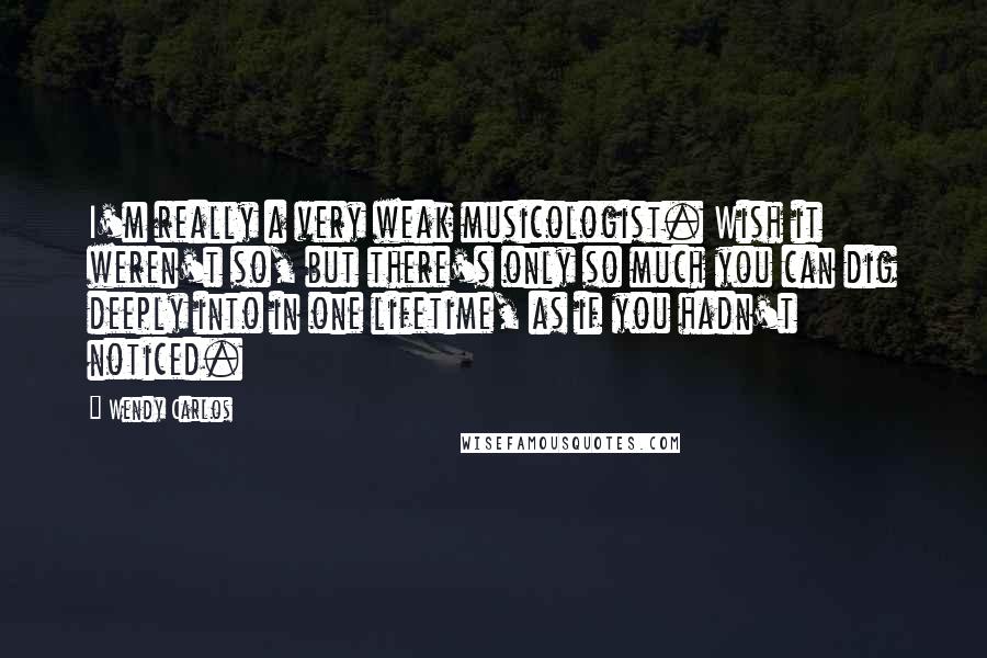 Wendy Carlos Quotes: I'm really a very weak musicologist. Wish it weren't so, but there's only so much you can dig deeply into in one lifetime, as if you hadn't noticed.