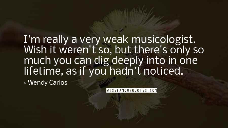 Wendy Carlos Quotes: I'm really a very weak musicologist. Wish it weren't so, but there's only so much you can dig deeply into in one lifetime, as if you hadn't noticed.
