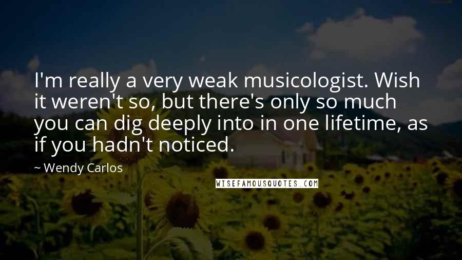 Wendy Carlos Quotes: I'm really a very weak musicologist. Wish it weren't so, but there's only so much you can dig deeply into in one lifetime, as if you hadn't noticed.