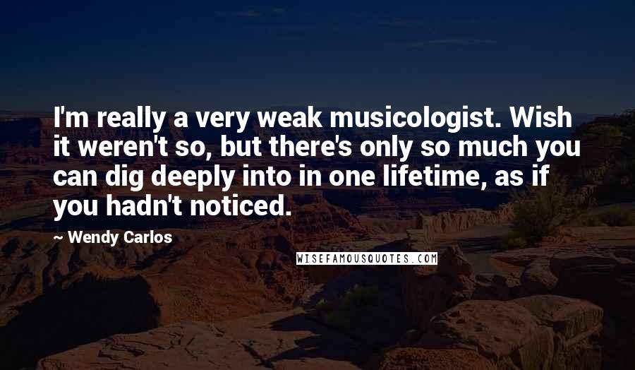 Wendy Carlos Quotes: I'm really a very weak musicologist. Wish it weren't so, but there's only so much you can dig deeply into in one lifetime, as if you hadn't noticed.