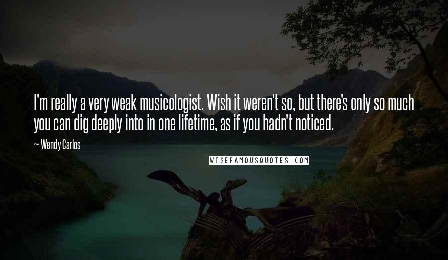 Wendy Carlos Quotes: I'm really a very weak musicologist. Wish it weren't so, but there's only so much you can dig deeply into in one lifetime, as if you hadn't noticed.