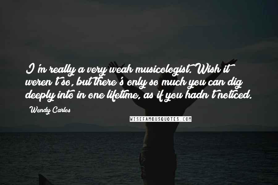 Wendy Carlos Quotes: I'm really a very weak musicologist. Wish it weren't so, but there's only so much you can dig deeply into in one lifetime, as if you hadn't noticed.