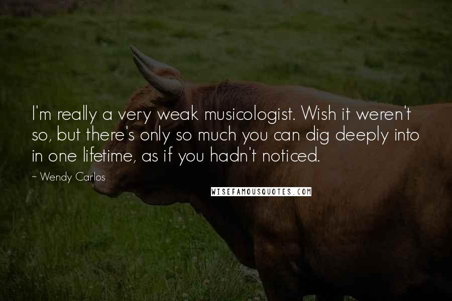 Wendy Carlos Quotes: I'm really a very weak musicologist. Wish it weren't so, but there's only so much you can dig deeply into in one lifetime, as if you hadn't noticed.