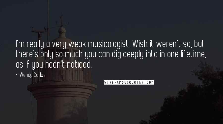Wendy Carlos Quotes: I'm really a very weak musicologist. Wish it weren't so, but there's only so much you can dig deeply into in one lifetime, as if you hadn't noticed.