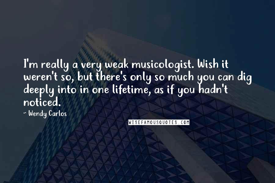 Wendy Carlos Quotes: I'm really a very weak musicologist. Wish it weren't so, but there's only so much you can dig deeply into in one lifetime, as if you hadn't noticed.