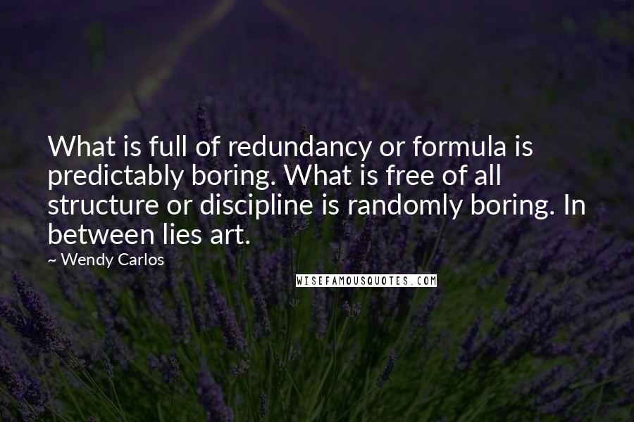 Wendy Carlos Quotes: What is full of redundancy or formula is predictably boring. What is free of all structure or discipline is randomly boring. In between lies art.