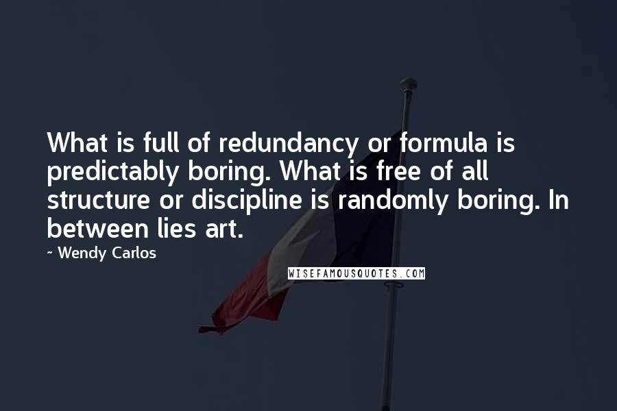 Wendy Carlos Quotes: What is full of redundancy or formula is predictably boring. What is free of all structure or discipline is randomly boring. In between lies art.