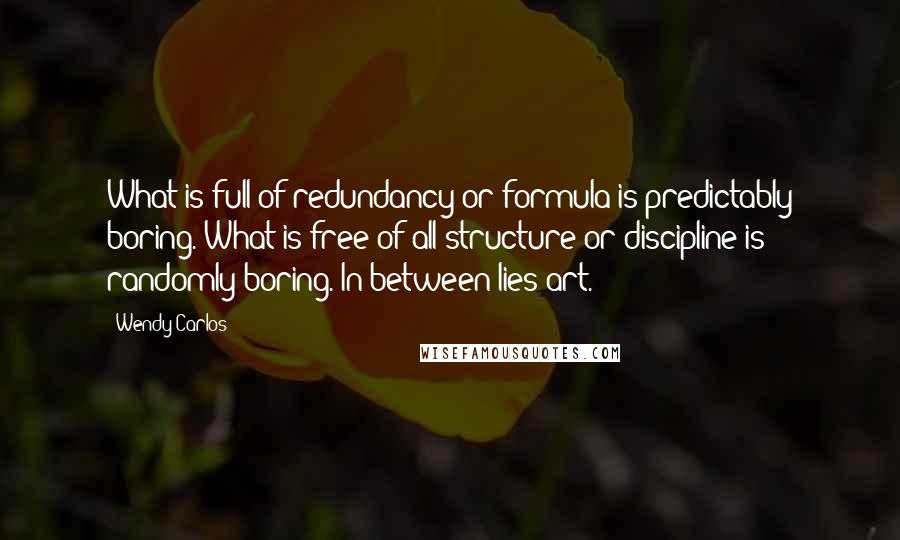 Wendy Carlos Quotes: What is full of redundancy or formula is predictably boring. What is free of all structure or discipline is randomly boring. In between lies art.