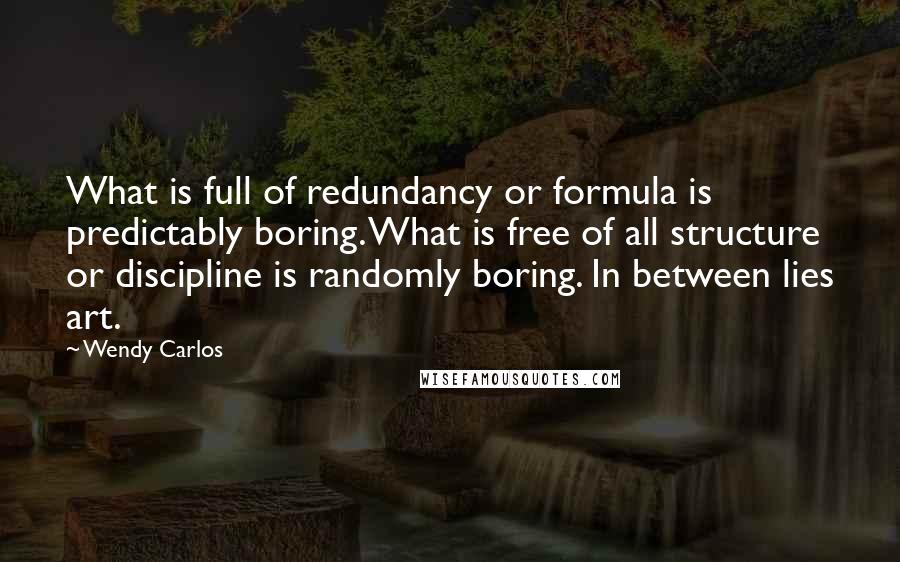 Wendy Carlos Quotes: What is full of redundancy or formula is predictably boring. What is free of all structure or discipline is randomly boring. In between lies art.