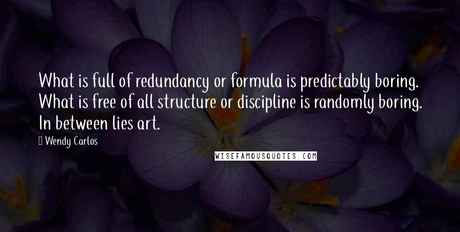 Wendy Carlos Quotes: What is full of redundancy or formula is predictably boring. What is free of all structure or discipline is randomly boring. In between lies art.