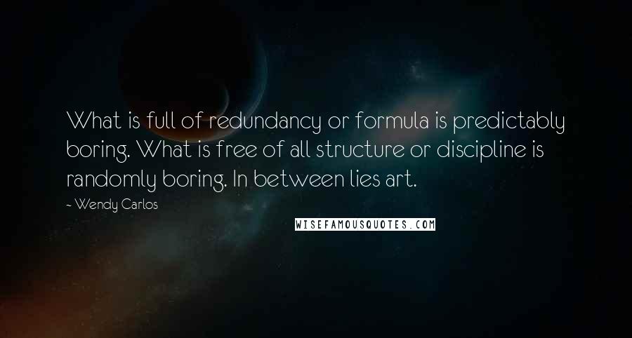 Wendy Carlos Quotes: What is full of redundancy or formula is predictably boring. What is free of all structure or discipline is randomly boring. In between lies art.