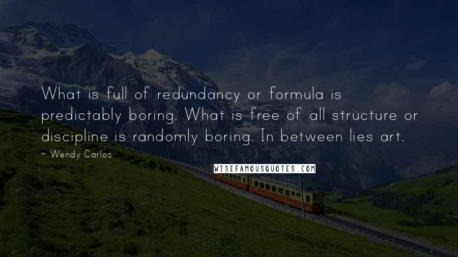 Wendy Carlos Quotes: What is full of redundancy or formula is predictably boring. What is free of all structure or discipline is randomly boring. In between lies art.