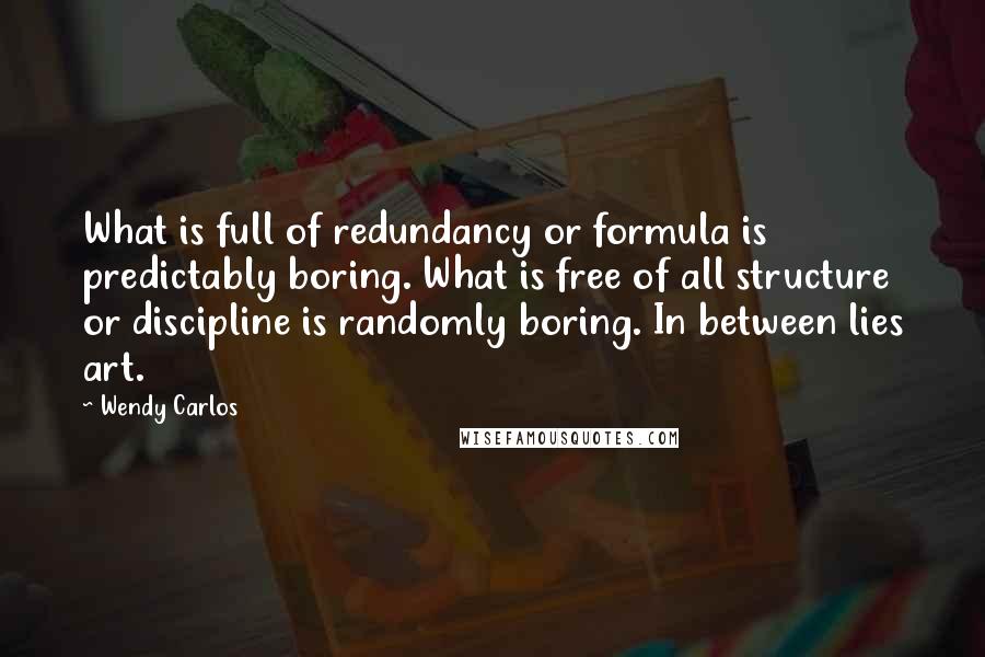 Wendy Carlos Quotes: What is full of redundancy or formula is predictably boring. What is free of all structure or discipline is randomly boring. In between lies art.