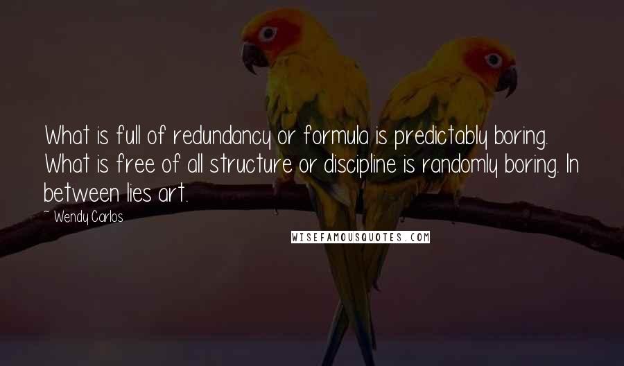 Wendy Carlos Quotes: What is full of redundancy or formula is predictably boring. What is free of all structure or discipline is randomly boring. In between lies art.