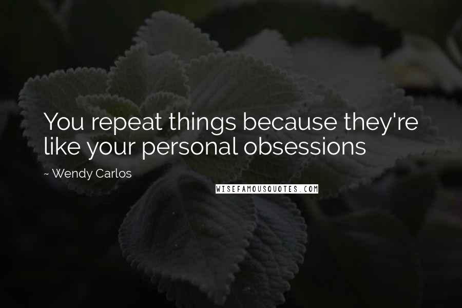 Wendy Carlos Quotes: You repeat things because they're like your personal obsessions