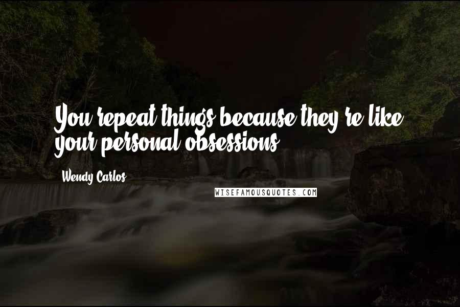 Wendy Carlos Quotes: You repeat things because they're like your personal obsessions