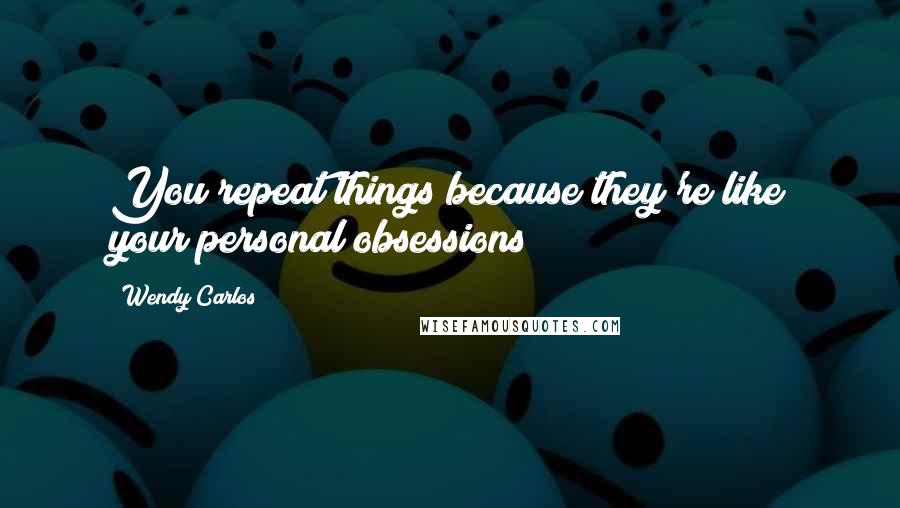 Wendy Carlos Quotes: You repeat things because they're like your personal obsessions