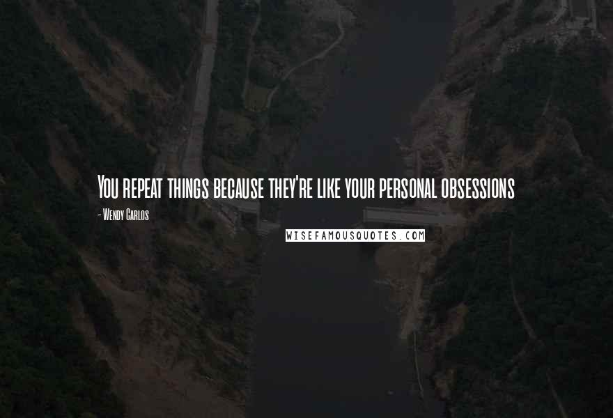 Wendy Carlos Quotes: You repeat things because they're like your personal obsessions