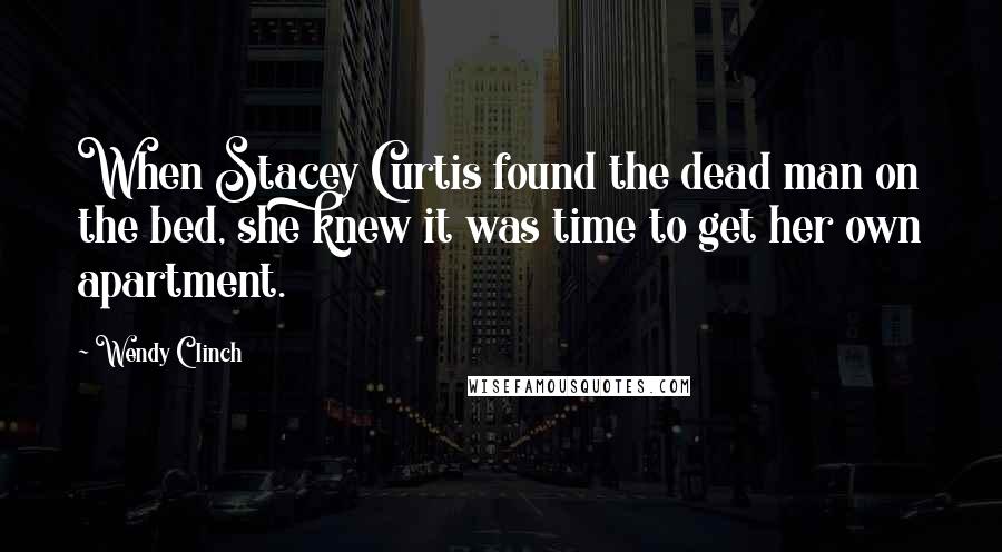 Wendy Clinch Quotes: When Stacey Curtis found the dead man on the bed, she knew it was time to get her own apartment.