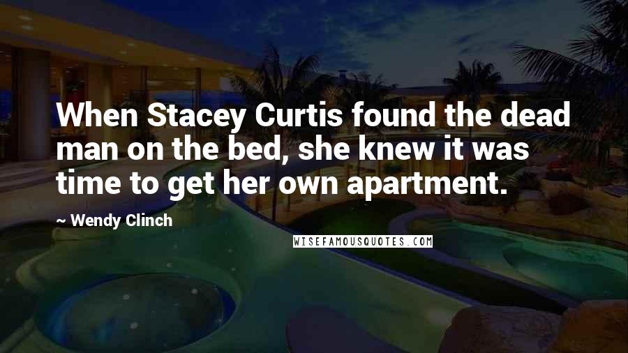 Wendy Clinch Quotes: When Stacey Curtis found the dead man on the bed, she knew it was time to get her own apartment.