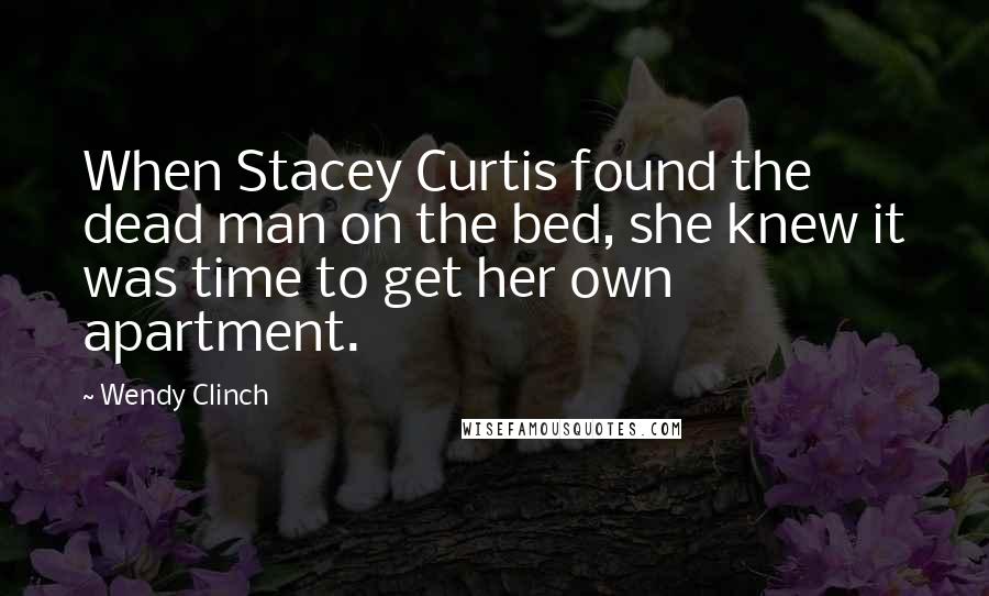 Wendy Clinch Quotes: When Stacey Curtis found the dead man on the bed, she knew it was time to get her own apartment.