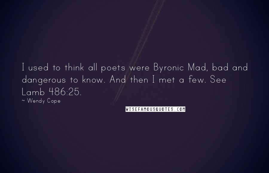 Wendy Cope Quotes: I used to think all poets were Byronic Mad, bad and dangerous to know. And then I met a few. See Lamb 486:25.