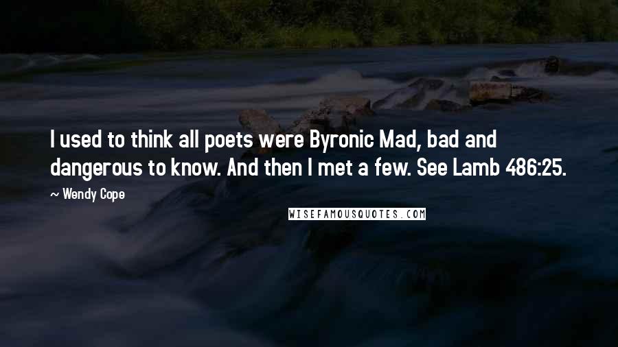 Wendy Cope Quotes: I used to think all poets were Byronic Mad, bad and dangerous to know. And then I met a few. See Lamb 486:25.