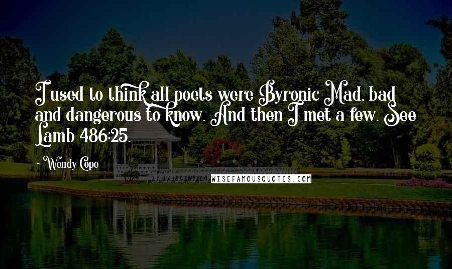 Wendy Cope Quotes: I used to think all poets were Byronic Mad, bad and dangerous to know. And then I met a few. See Lamb 486:25.