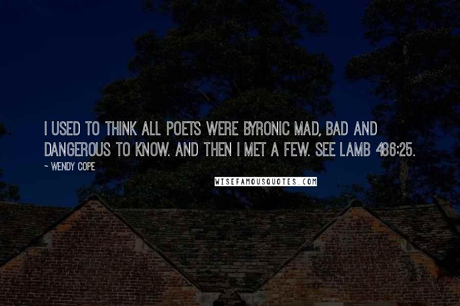 Wendy Cope Quotes: I used to think all poets were Byronic Mad, bad and dangerous to know. And then I met a few. See Lamb 486:25.