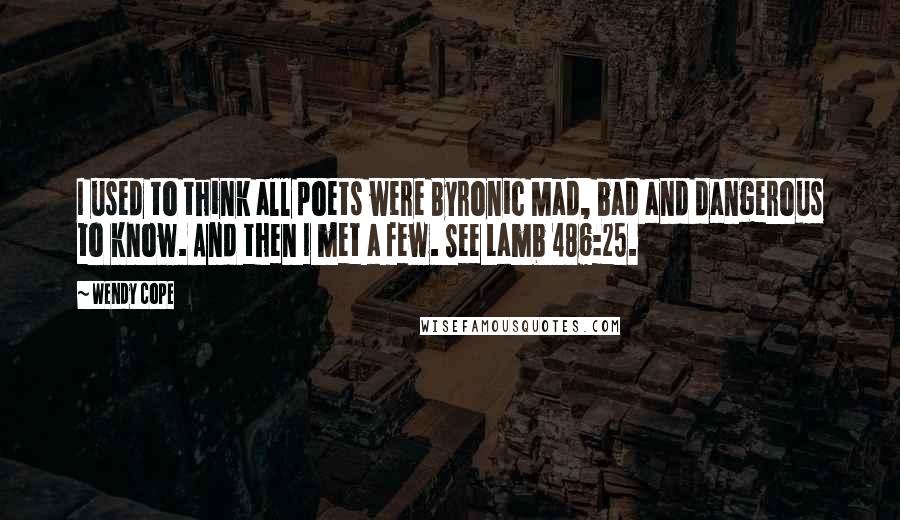 Wendy Cope Quotes: I used to think all poets were Byronic Mad, bad and dangerous to know. And then I met a few. See Lamb 486:25.