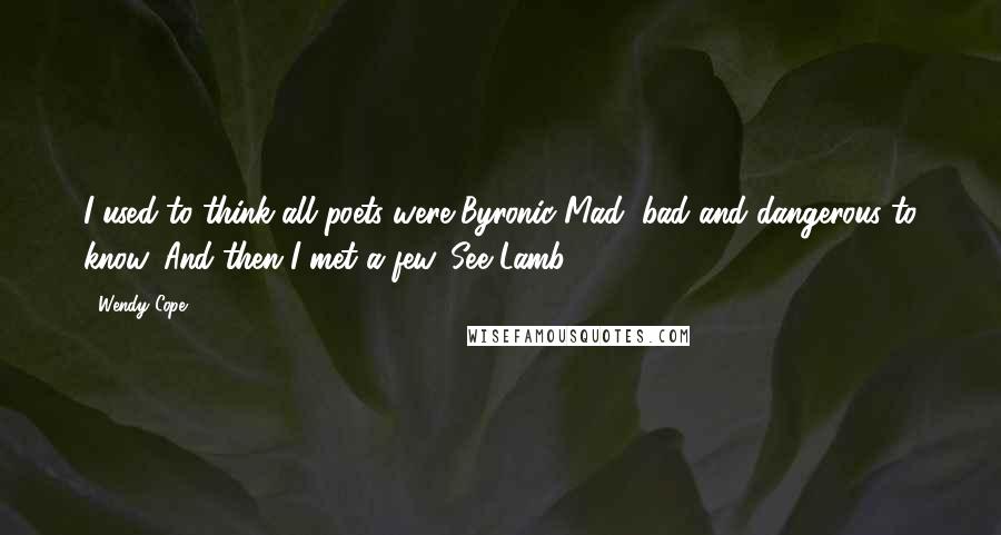 Wendy Cope Quotes: I used to think all poets were Byronic Mad, bad and dangerous to know. And then I met a few. See Lamb 486:25.