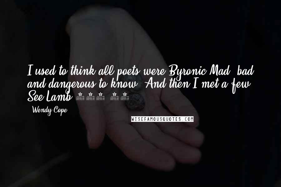 Wendy Cope Quotes: I used to think all poets were Byronic Mad, bad and dangerous to know. And then I met a few. See Lamb 486:25.