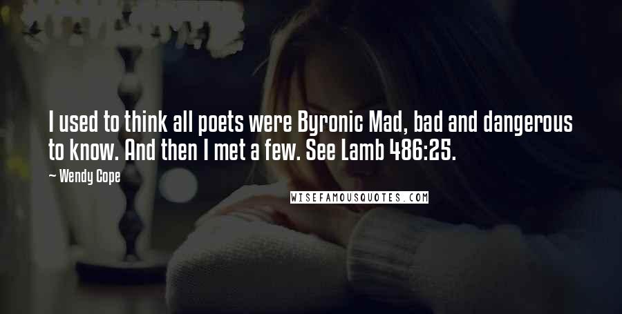 Wendy Cope Quotes: I used to think all poets were Byronic Mad, bad and dangerous to know. And then I met a few. See Lamb 486:25.