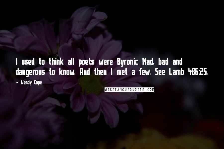 Wendy Cope Quotes: I used to think all poets were Byronic Mad, bad and dangerous to know. And then I met a few. See Lamb 486:25.