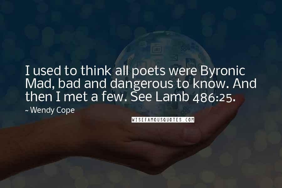 Wendy Cope Quotes: I used to think all poets were Byronic Mad, bad and dangerous to know. And then I met a few. See Lamb 486:25.