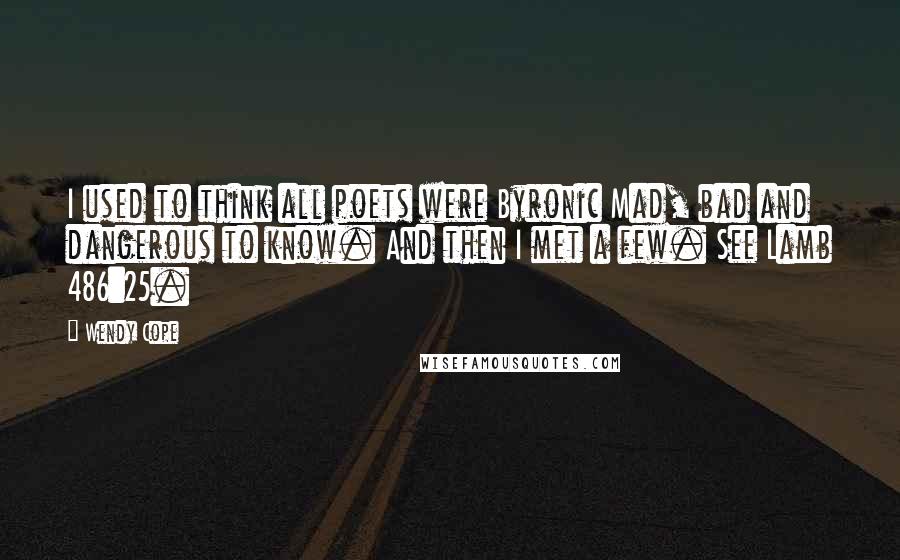 Wendy Cope Quotes: I used to think all poets were Byronic Mad, bad and dangerous to know. And then I met a few. See Lamb 486:25.