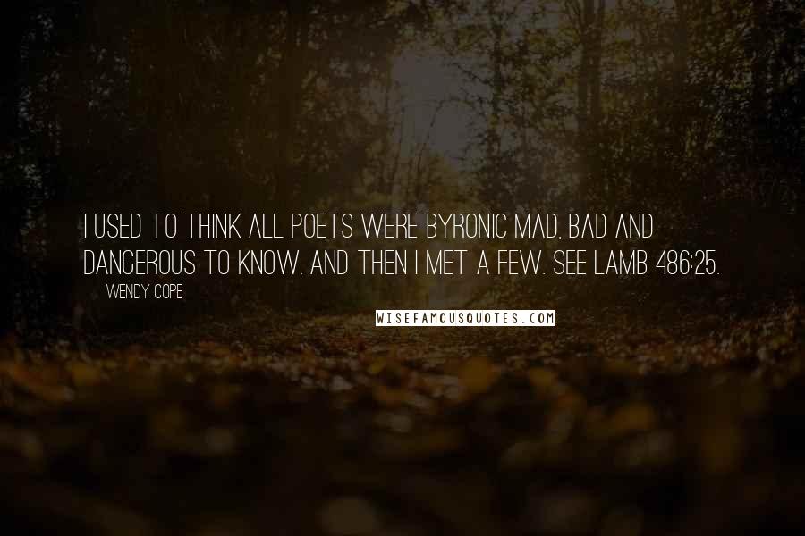 Wendy Cope Quotes: I used to think all poets were Byronic Mad, bad and dangerous to know. And then I met a few. See Lamb 486:25.