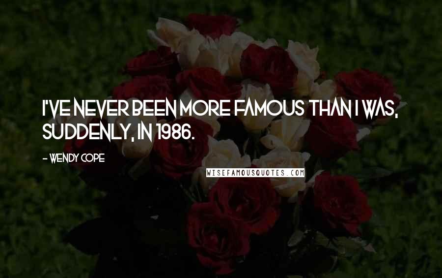 Wendy Cope Quotes: I've never been more famous than I was, suddenly, in 1986.