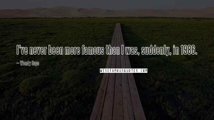 Wendy Cope Quotes: I've never been more famous than I was, suddenly, in 1986.