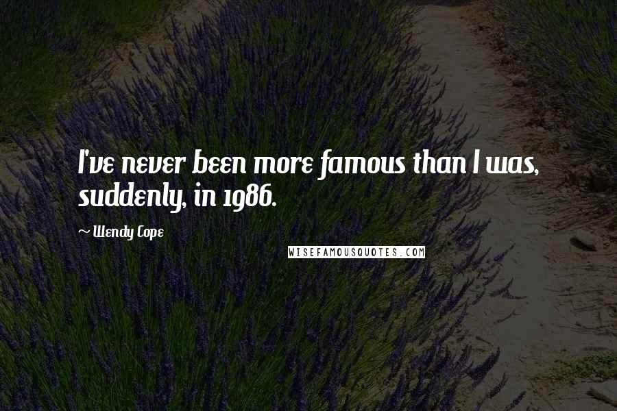 Wendy Cope Quotes: I've never been more famous than I was, suddenly, in 1986.