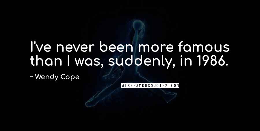 Wendy Cope Quotes: I've never been more famous than I was, suddenly, in 1986.