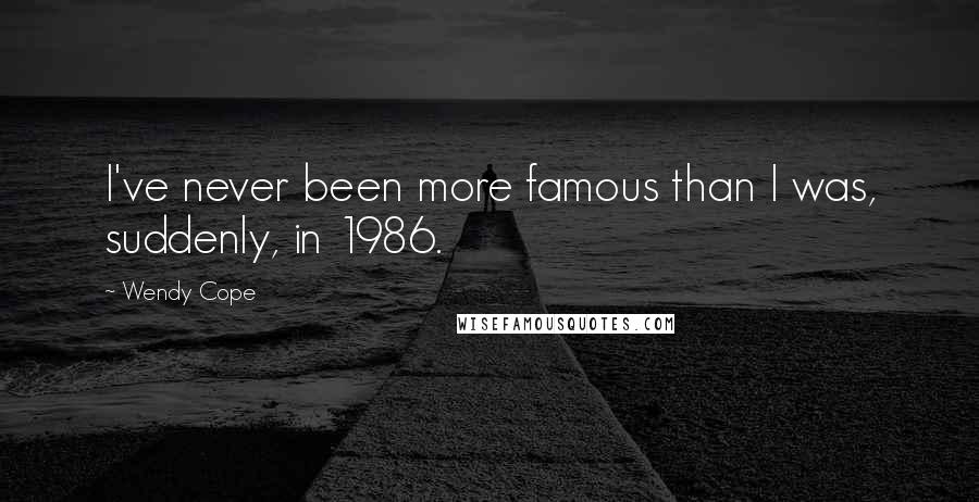 Wendy Cope Quotes: I've never been more famous than I was, suddenly, in 1986.