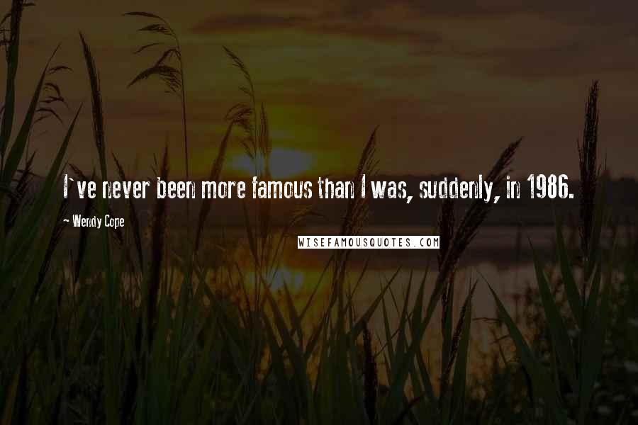 Wendy Cope Quotes: I've never been more famous than I was, suddenly, in 1986.