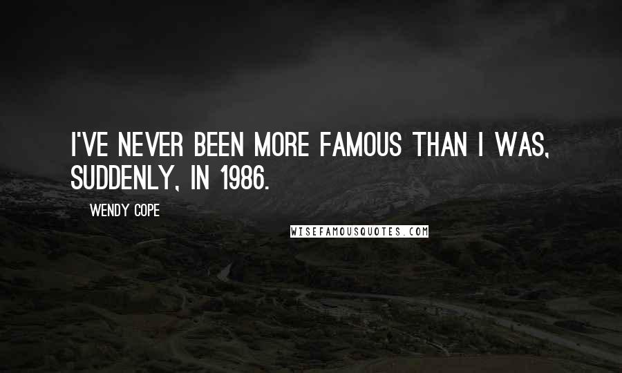 Wendy Cope Quotes: I've never been more famous than I was, suddenly, in 1986.